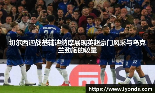 切尔西迎战基辅迪纳摩展现英超豪门风采与乌克兰劲旅的较量