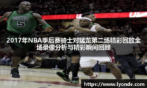 2017年NBA季后赛骑士对猛龙第二场精彩回放全场录像分析与精彩瞬间回顾